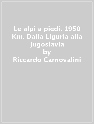 Le alpi a piedi. 1950 Km. Dalla Liguria alla Jugoslavia - Cristina Carnovalini - Riccardo Carnovalini