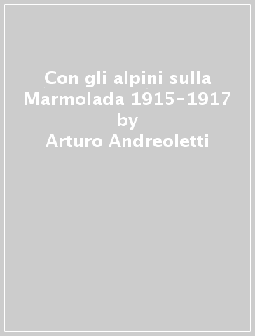 Con gli alpini sulla Marmolada 1915-1917 - Arturo Andreoletti - Luciano Viazzi