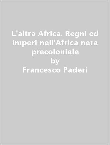 L'altra Africa. Regni ed imperi nell'Africa nera precoloniale - Francesco Paderi