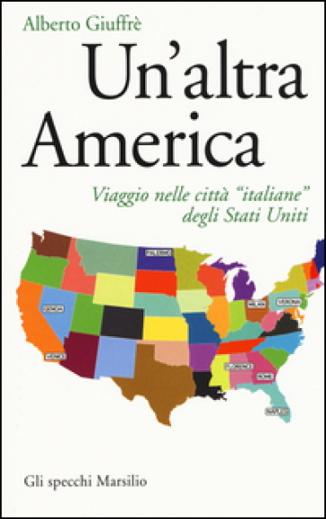Un'altra America. Viaggio nelle città «italiane» degli Stati Uniti - Alberto Giuffrè