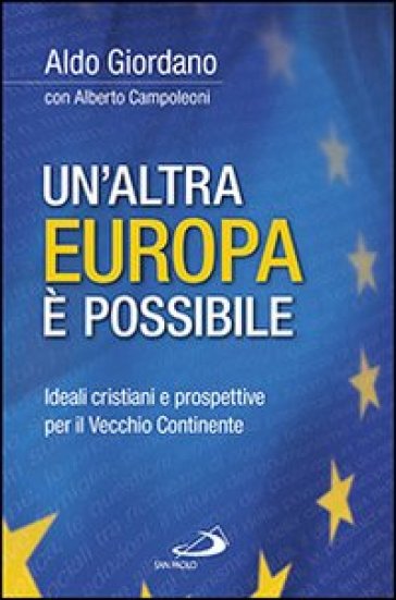 Un'altra Europa è possibile. Ideali cristiani e prospettive per il vecchio continente - Aldo Giordano - Alberto Campoleoni