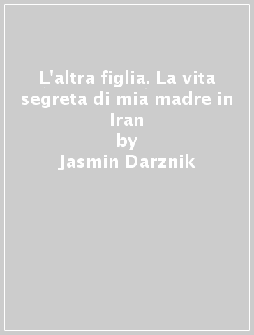 L'altra figlia. La vita segreta di mia madre in Iran - Jasmin Darznik