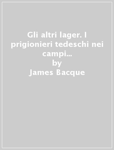 Gli altri lager. I prigionieri tedeschi nei campi alleati in Europa dopo la seconda guerra mondiale - James Bacque