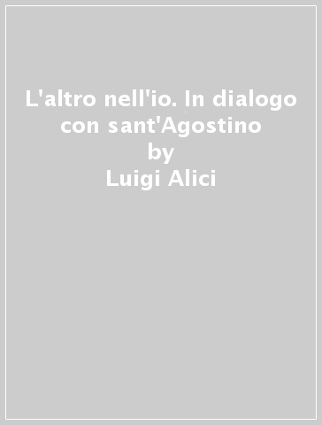 L'altro nell'io. In dialogo con sant'Agostino - Luigi Alici