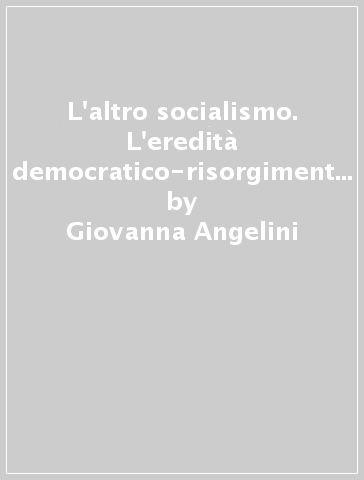 L'altro socialismo. L'eredità democratico-risorgimentale da Bignami a Rosselli - Giovanna Angelini