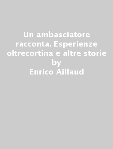 Un ambasciatore racconta. Esperienze oltrecortina e altre storie - Enrico Aillaud