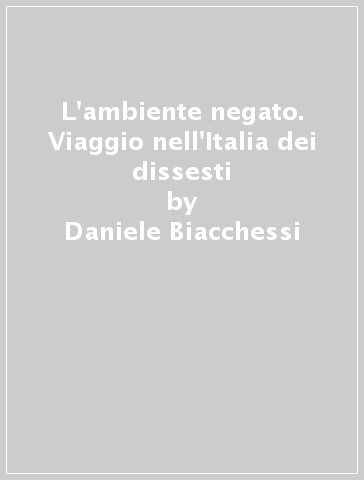 L'ambiente negato. Viaggio nell'Italia dei dissesti - Daniele Biacchessi