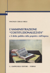 L amministrazione «costituzionalizzata» e il diritto pubblico della proprietà e dell impresa