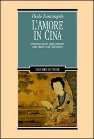 L'amore in Cina. Attraverso alcune opere letterarie negli ultimi secoli dell'Impero - Paolo Santangelo