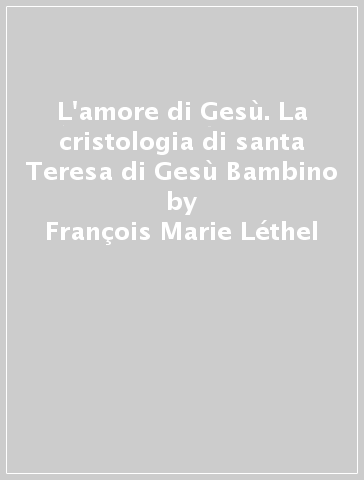 L'amore di Gesù. La cristologia di santa Teresa di Gesù Bambino - François-Marie Léthel