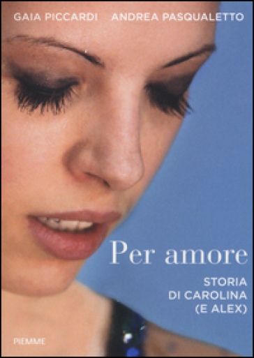 Per amore. Storia di Carolina (e Alex) - Gaia Piccardi - Andrea Pasqualetto