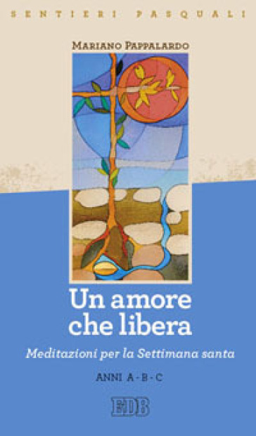 Un amore che libera. Sentieri pasquali. Meditazioni per la Settimana santa Anni A-B-C - Mariano Pappalardo