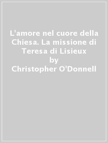 L'amore nel cuore della Chiesa. La missione di Teresa di Lisieux - Christopher O