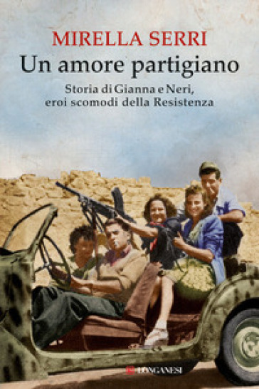 Un amore partigiano. Storia di Gianna e Neri, eroi scomodi della Resistenza - Mirella Serri