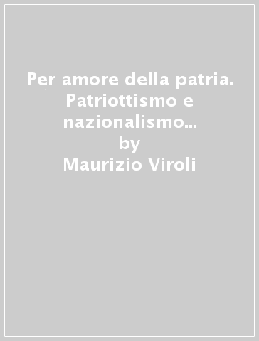 Per amore della patria. Patriottismo e nazionalismo nella storia - Maurizio Viroli