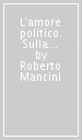 L amore politico. Sulla via della nonviolenza con Gandhi, Capitini e Levinas