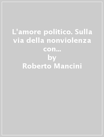 L'amore politico. Sulla via della nonviolenza con Gandhi, Capitini e Levinas - Roberto Mancini