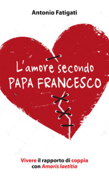 L'amore secondo papa Francesco. Vivere il rapporto di coppia con Amoris laetitia - Antonio Fatigati