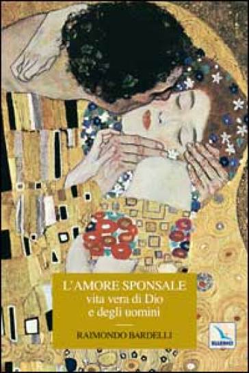 L'amore sponsale vita vera di Dio e degli uomini - Raimondo Bardelli