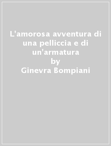 L'amorosa avventura di una pelliccia e di un'armatura - Ginevra Bompiani