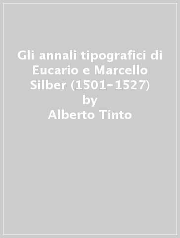 Gli annali tipografici di Eucario e Marcello Silber (1501-1527) - Alberto Tinto