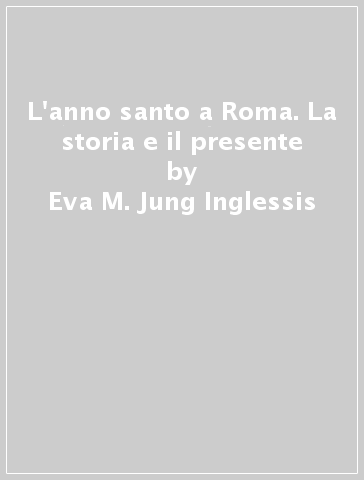 L'anno santo a Roma. La storia e il presente - Eva M. Jung Inglessis