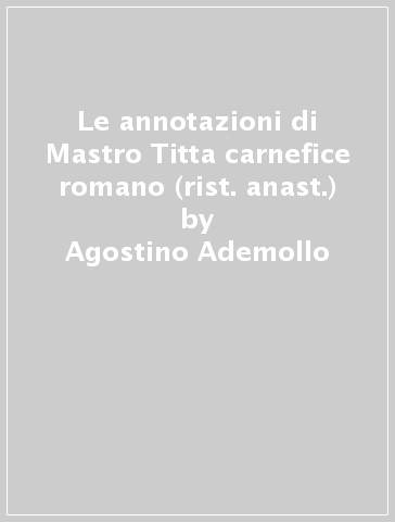 Le annotazioni di Mastro Titta carnefice romano (rist. anast.) - Agostino Ademollo