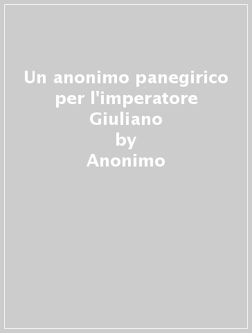 Un anonimo panegirico per l'imperatore Giuliano - Anonimo