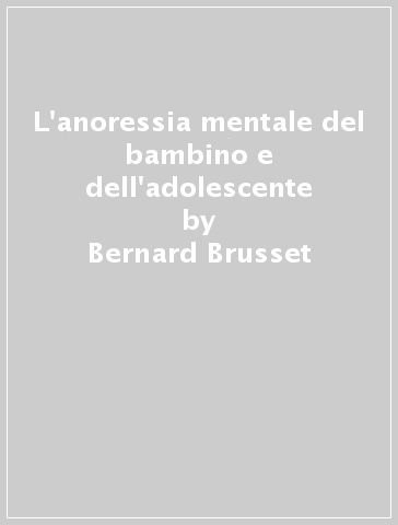 L'anoressia mentale del bambino e dell'adolescente - Bernard Brusset