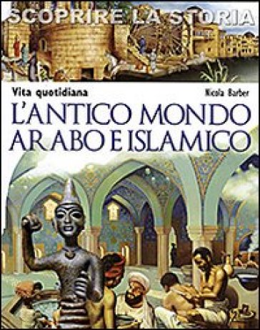 L'antico mondo arabo e islamico. Vita quotidiana. Scoprire la storia - Nicola Barber