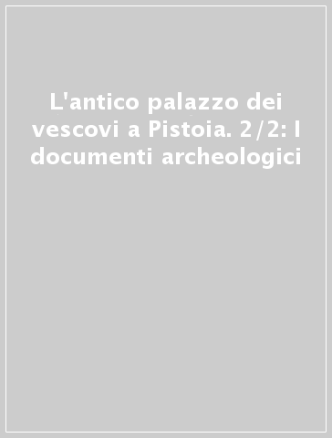 L'antico palazzo dei vescovi a Pistoia. 2/2: I documenti archeologici