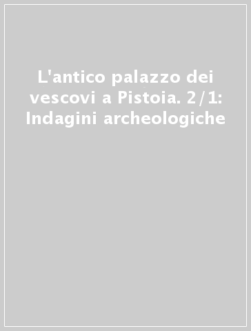 L'antico palazzo dei vescovi a Pistoia. 2/1: Indagini archeologiche