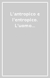 L antropico e l entropico. L uomo tra necessità e libertà: alla ricerca del filo conduttore tra scienze ambientali e beni culturali