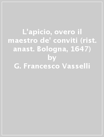 L'apicio, overo il maestro de' conviti (rist. anast. Bologna, 1647) - G. Francesco Vasselli