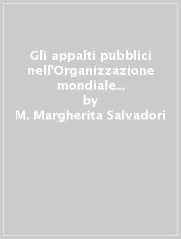 Gli appalti pubblici nell'Organizzazione mondiale del commercio e nella Comunità Europea - M. Margherita Salvadori