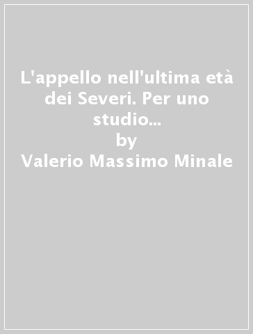 L'appello nell'ultima età dei Severi. Per uno studio sul «De appellationibus» di Emilio Macro - Valerio Massimo Minale