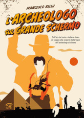 L archeologo sul grande schermo. Dall era del muto a Indiana Jones, un viaggio alla scoperta dell archeologo al cinema