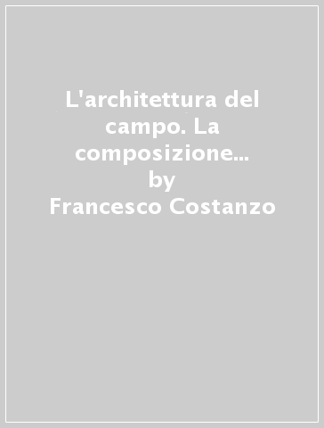 L'architettura del campo. La composizione architettonica per le nuove centralità territoriali - Francesco Costanzo