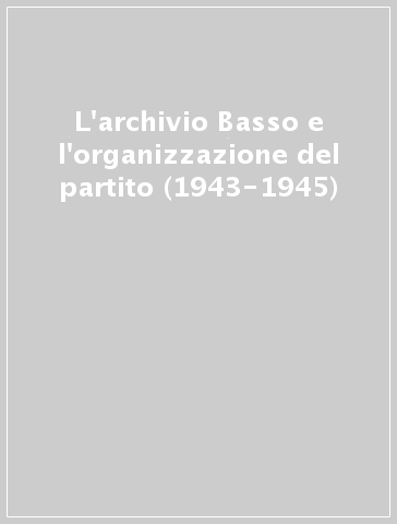 L'archivio Basso e l'organizzazione del partito (1943-1945)