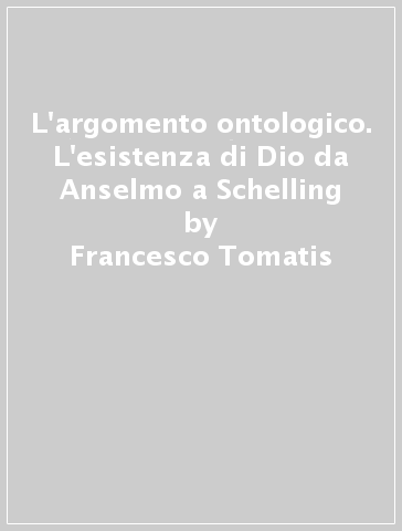 L'argomento ontologico. L'esistenza di Dio da Anselmo a Schelling - Francesco Tomatis