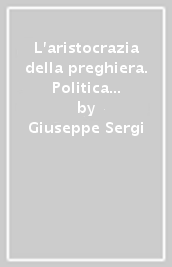 L aristocrazia della preghiera. Politica e scelte religiose nel Medioevo italiano