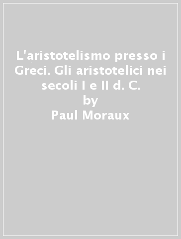 L'aristotelismo presso i Greci. Gli aristotelici nei secoli I e II d. C. - Paul Moraux