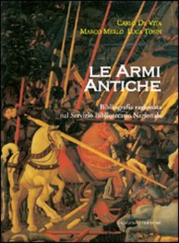 Le armi antiche. Bibliografia ragionata nel Servizio Bibliotecario Nazionale - Carlo De Vita - Marco Merlo - Luca Tosin