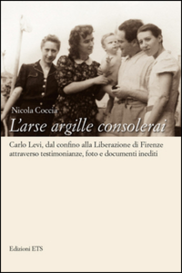 L'arse argille consolerai. Carlo Levi dal confino alla liberazione di Firenze attraverso testimonianze, foto e documenti inediti - Nicola Coccia