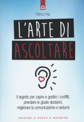 L arte di ascoltare. Il segreto per capire e gestire i conflitti, prendere le giuste decisioni, migliorare la comunicazione e sedurre. Nuova ediz.