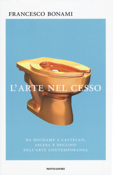 L'arte nel cesso. Da Duchamp a Cattelan, ascesa e declino dell'arte contemporanea - Francesco Bonami