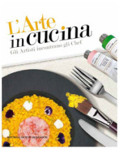 L arte in cucina. Gli artisti incontrano gli chef. Ediz. illustrata