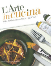 L arte in cucina. Gli artisti incontrano gli chef. Ediz. illustrata