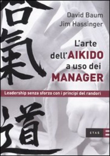 L'arte dell'aikido a uso dei manager. Leadership senza sforzo con i principi del randori - David Baum - Jim Hassinger