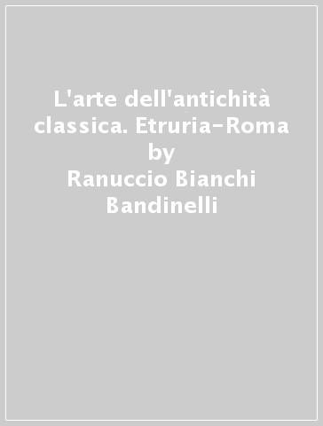 L'arte dell'antichità classica. Etruria-Roma - Ranuccio Bianchi Bandinelli - Mario Torelli